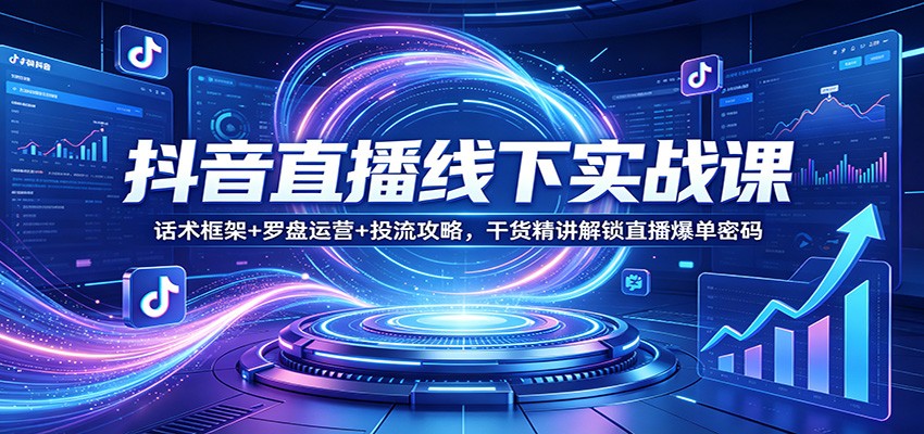 抖音直播线下实战课：话术框架+罗盘运营+投流攻略，干货精讲解锁直播爆单密码-聚业