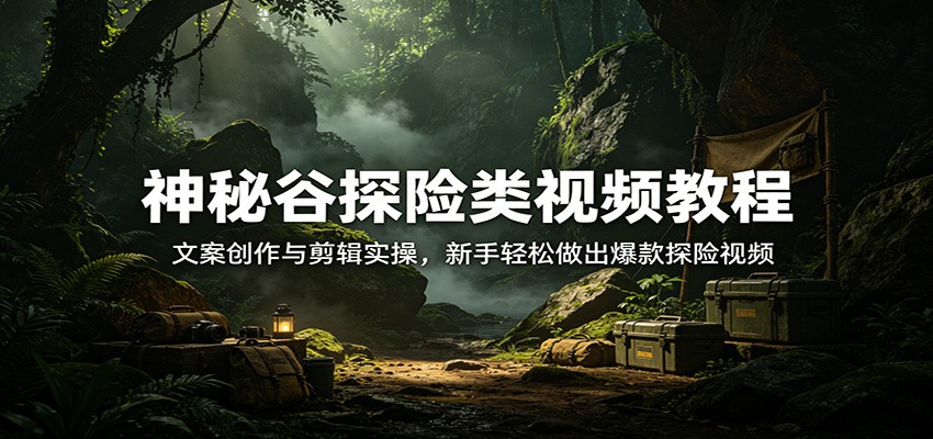 神秘谷探险类视频教程:文案创作与剪辑实操,新手轻松做出爆款探险视频-聚业