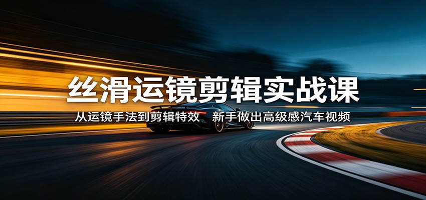 丝滑运镜剪辑实战课：从运镜手法到剪辑特效，新手做出高级感汽车视频-聚业