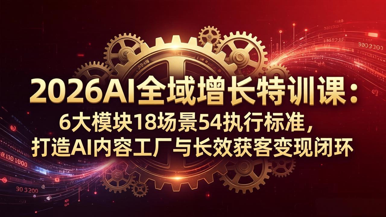 2026AI全域增长特训课：6大模块18场景54执行标准，打造AI内容工厂与长效获客变现闭环-聚业