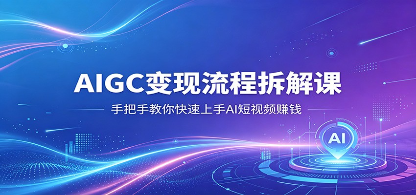 AIGC变现流程拆解课,手把手教你快速上手AI短视频赚钱-聚业