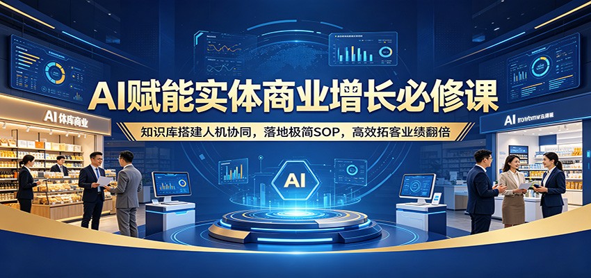 AI赋能实体商业增长必修课:知识库搭建人机协同,落地极简SOP,高效拓客业绩翻倍-聚业