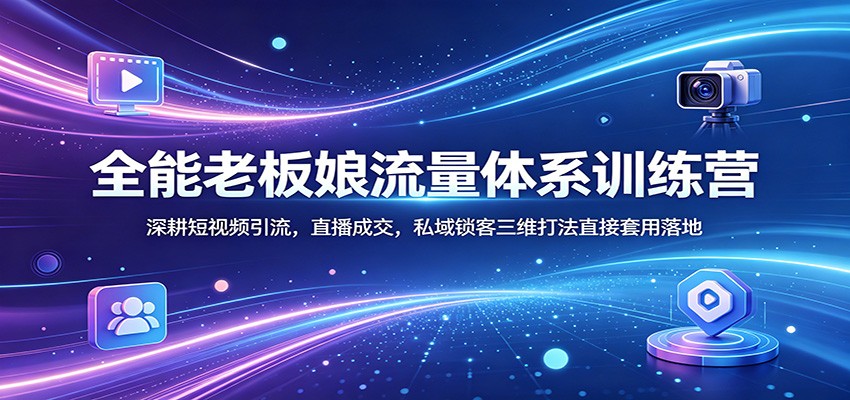 全能老板娘流量体系训练营:深耕短视频引流,直播成交,私域锁客三维打法直接套用落地-聚业