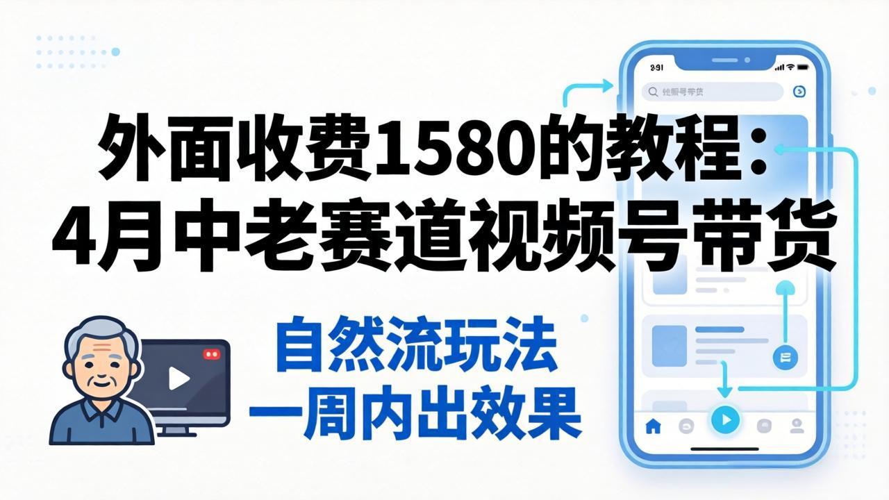 外面收费1580的教程：4月中老年赛道视频号带货，自然流玩法一周内可以出效果-聚业