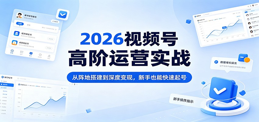 2026视频号高阶运营实战：从阵地搭建到深度变现，新手也能快速起号-聚业