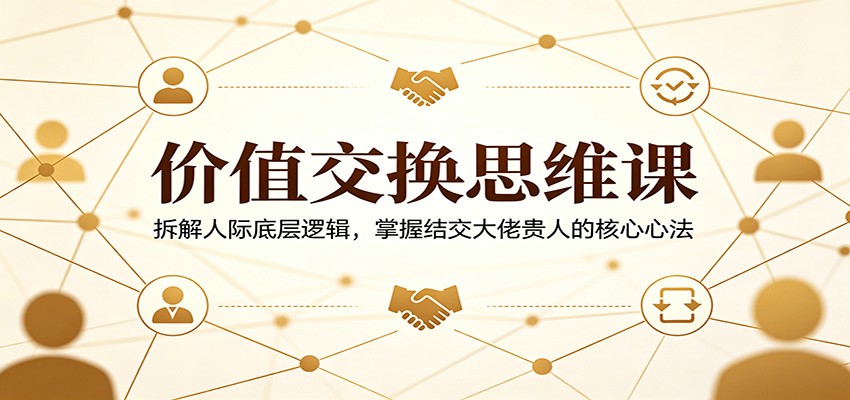 价值交换思维课:拆解人际底层逻辑,掌握结交大佬贵人的核心心法-聚业