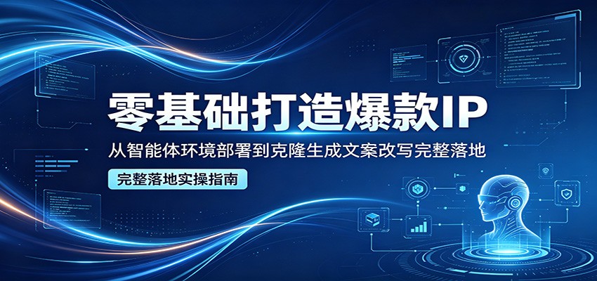 零基础打造爆款IP,从智能体环境部署到克隆生成文案改写完整落地-聚业
