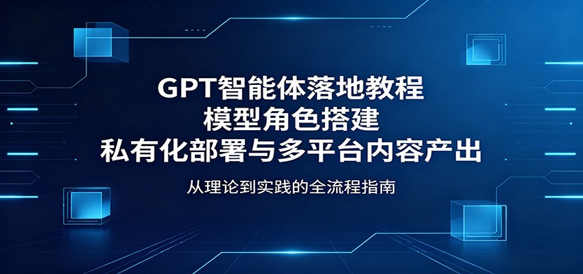 GPT智能体落地教程：模型角色搭建，私有化部署与多平台内容产出-聚业