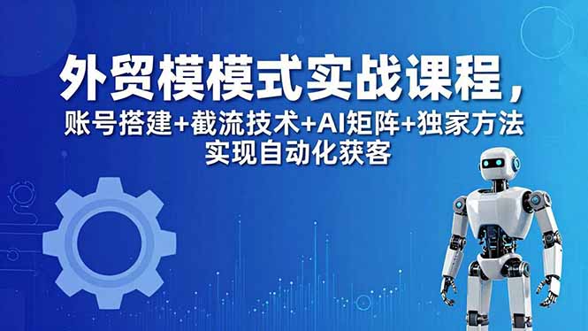 外贸新模式实战课程-更新5月，账号搭建+截流技术+AI矩阵+独家方法实现自动化获客-聚业