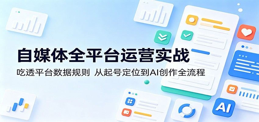自媒体全平台运营实战:吃透平台数据规则,从起号定位到AI创作全流程-聚业
