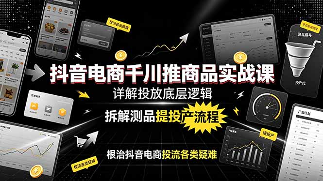 抖音电商千川推商品实战课:详解投放底层逻辑,拆解测品提投产流程,根治抖音电商投流各类疑难-聚业