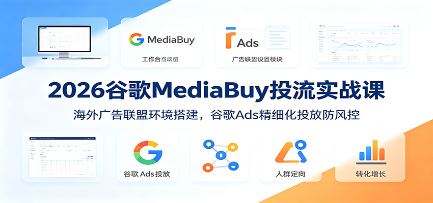 2026谷歌MediaBuy投流实战课：海外广告联盟环境搭建，谷歌Ads精细化投放防风控-聚业