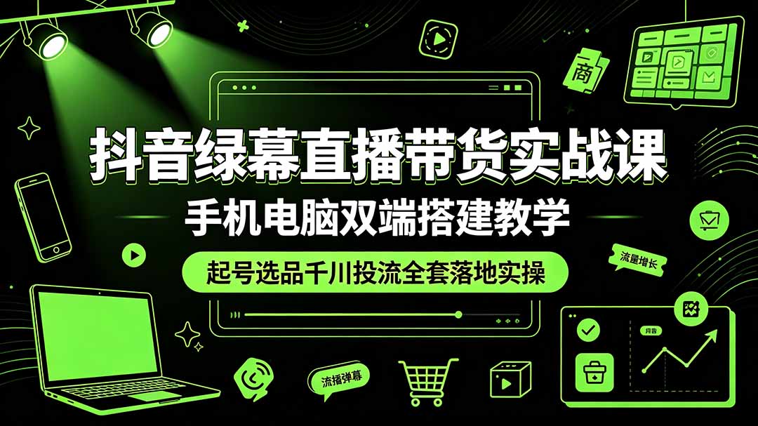 抖音绿幕直播带货实战课，手机电脑双端搭建教学，起号选品千川投流全套落地实操-聚业