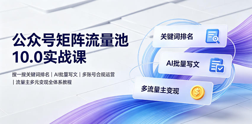 公众号矩阵流量池10.0实战课｜搜一搜关键词排名、AI批量写文、多账号合规运营、流量主多元变现全体系教程-聚业