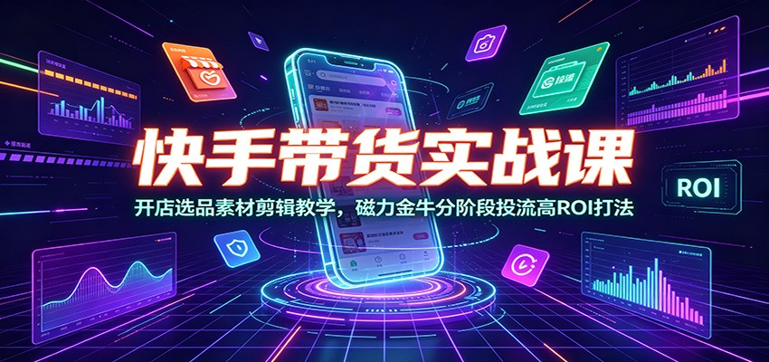 快手带货实战课：开店选品素材剪辑教学，磁力金牛分阶段投流高ROI打法-聚业