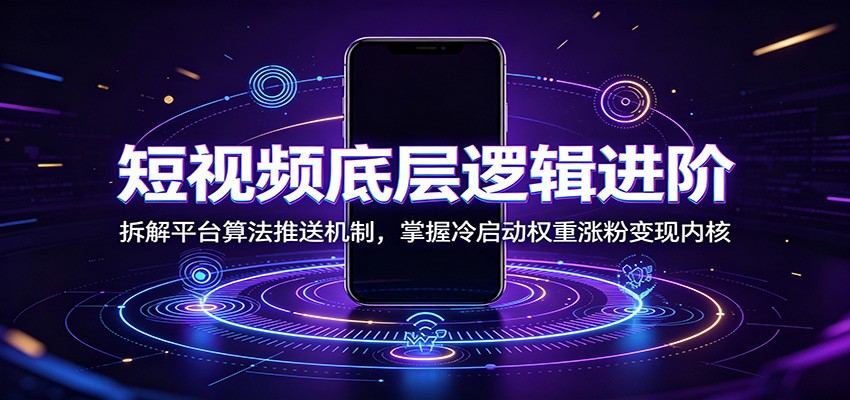 短视频底层逻辑进阶：拆解平台算法推送机制，掌握冷启动权重涨粉变现内核-聚业