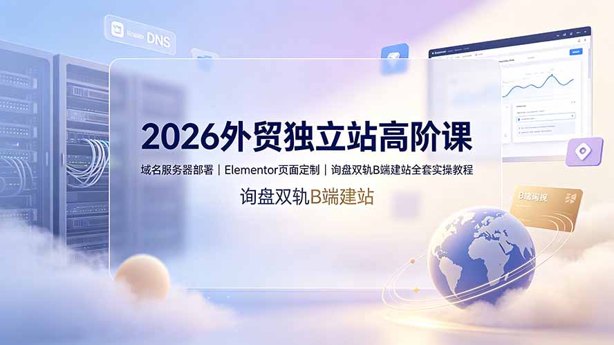 2026外贸独立站高阶课·域名服务器部署｜Elementor页面定制｜询盘双轨B端建站全套实操教程-聚业