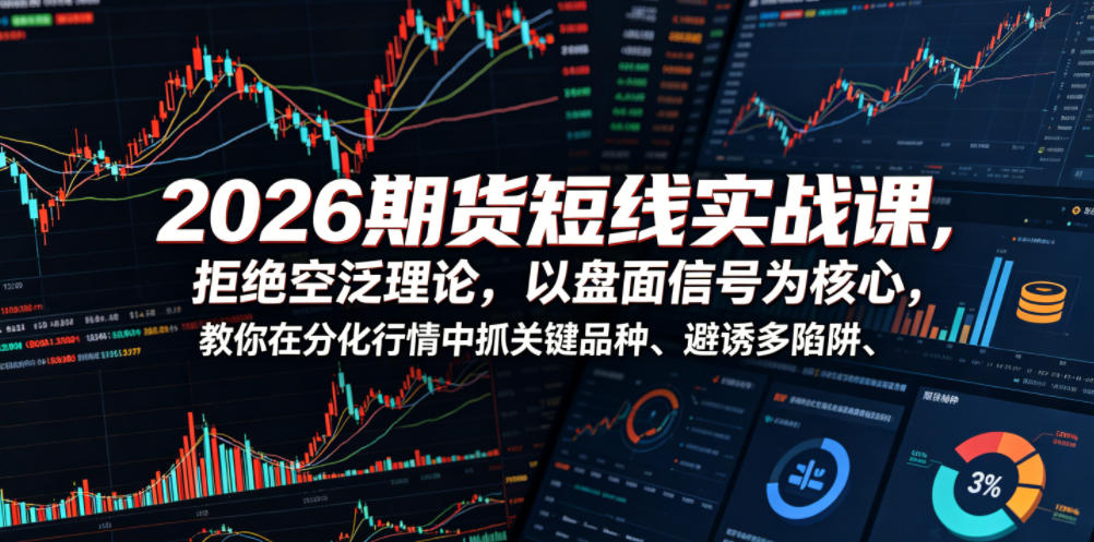2026期货短线实战课，拒绝空泛理论，以盘面信号为核心，教你在分化行情中抓关键品种、避诱多陷阱(更新0711)-聚业