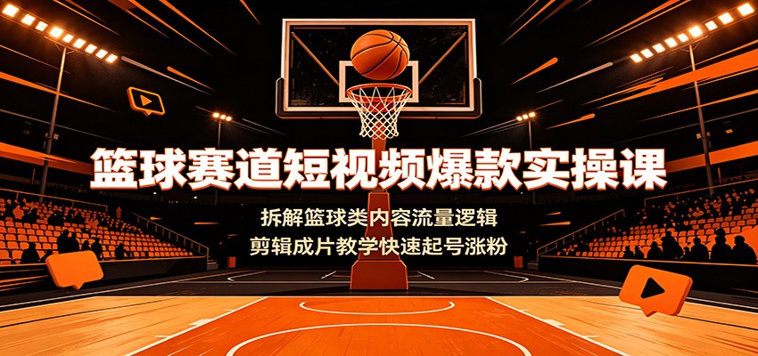 篮球赛道短视频爆款实操课:拆解篮球类内容流量逻辑,剪辑成片教学快速起号涨粉-聚业