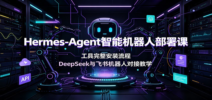 Hermes-Agent智能机器人部署课:工具完整安装流程,DeepSeek与飞书机器人对接教学-聚业