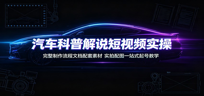 汽车科普解说短视频实操:完整制作流程文档配套素材,实拍配图一站式起号教学-聚业