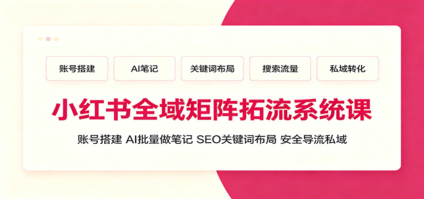小红书全域矩阵拓流系统课:账号搭建、AI批量做笔记,SEO关键词布局、安全导流私域-聚业