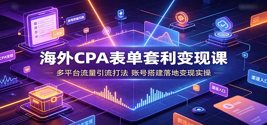海外CPA表单套利变现课:多平台流量引流打法,账号搭建落地变现实操-聚业