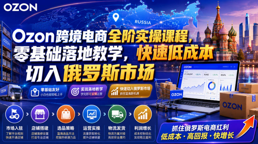 Ozon跨境电商全阶实操课程,零基础落地教学,快速低成本切入俄罗斯市场-聚业