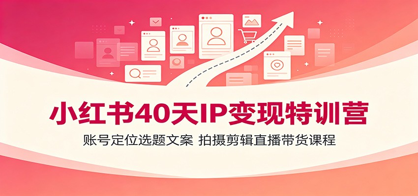 小红书40天IP变现特训营:账号定位选题文案,拍摄剪辑直播带货课程-聚业