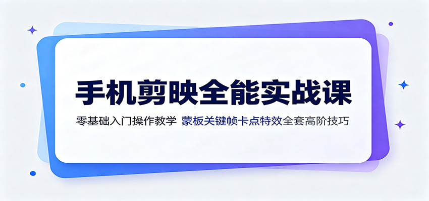 手机剪映全能实战课：零基础入门操作教学，蒙版关键帧卡点特效全套高阶技巧-聚业