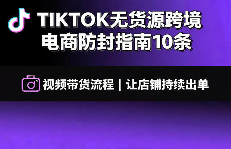 TIKTOK无货源跨境电商防封指南10条➕视频带货流程让自己的店铺持续出单【文档】-聚业