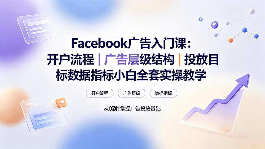 Facebook广告入门课:开户流程|广告层级结构|投放目标数据指标小白全套实操教学-聚业