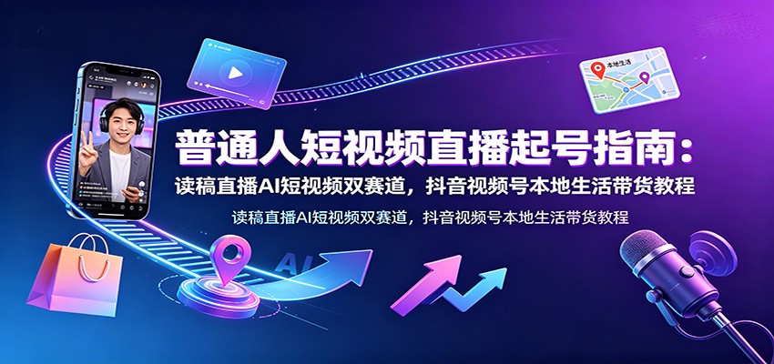 普通人短视频直播起号指南:读稿直播AI短视频双赛道,抖音视频号本地生活带货教程-聚业