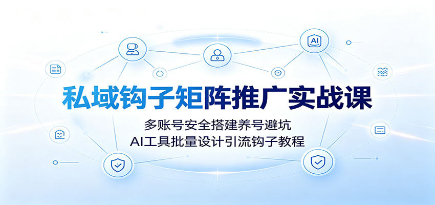 私域钩子矩阵推广实战课:多账号安全搭建养号避坑,AI工具批量设计引流钩子教程-聚业