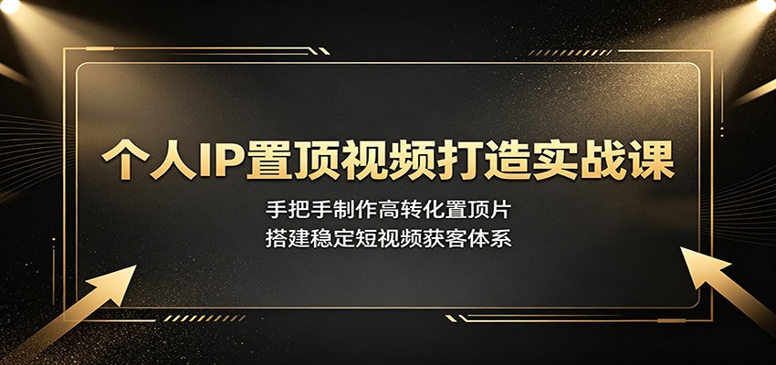 个人IP置顶视频打造实战课:手把手制作高转化置顶片,搭建稳定短视频获客体系-聚业