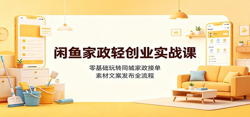 闲鱼家政轻创业实战课:零基础玩转同城家政接单,素材文案发布全流程-聚业