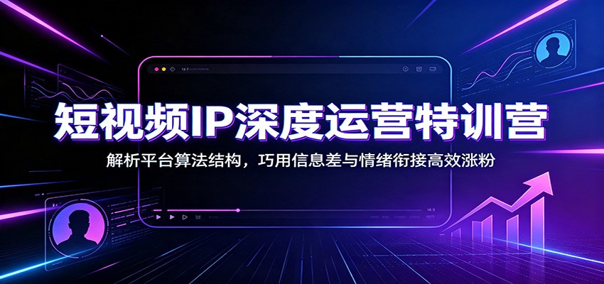 短视频IP深度运营特训营：解析平台算法结构，巧用信息差与情绪衔接高效涨粉-聚业