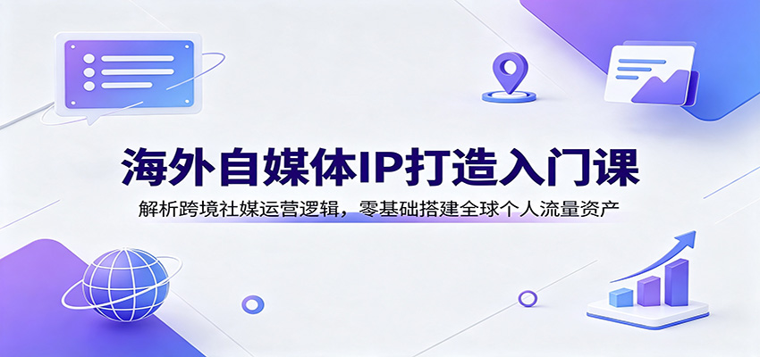 海外自媒体IP打造入门课：解析跨境社媒运营逻辑，零基础搭建全球个人流量资产-聚业