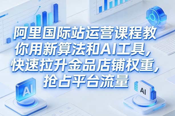 阿里国际站运营课程，教你用新算法和AI工具，快速拉升金品店铺权重，抢占平台流量(更新2026年08月)-聚业