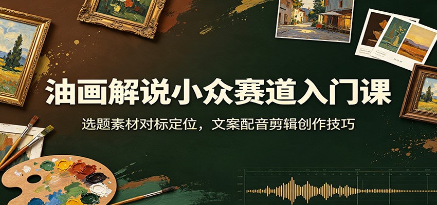 油画解说小众赛道入门课:选题素材对标定位,文案配音剪辑创作技巧-聚业