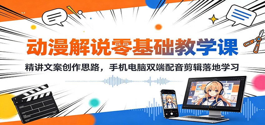 动漫解说零基础教学课:精讲文案创作思路,手机电脑双端配音剪辑落地学习-聚业