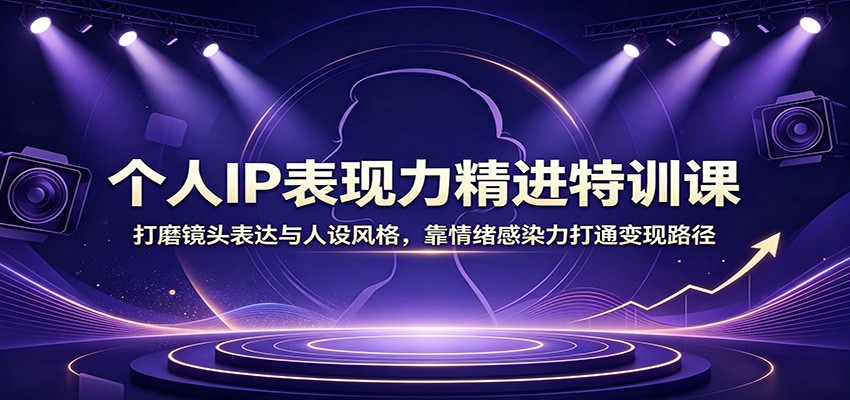 个人IP表现力精进特训课:打磨镜头表达与人设风格,靠情绪感染力打通变现路径-聚业