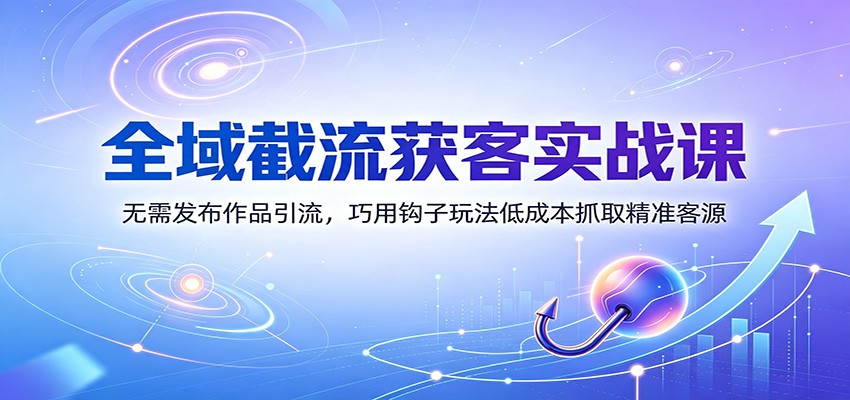 全域截流获客实战课:无需发布作品引流,巧用钩子玩法低成本抓取精准客源-聚业