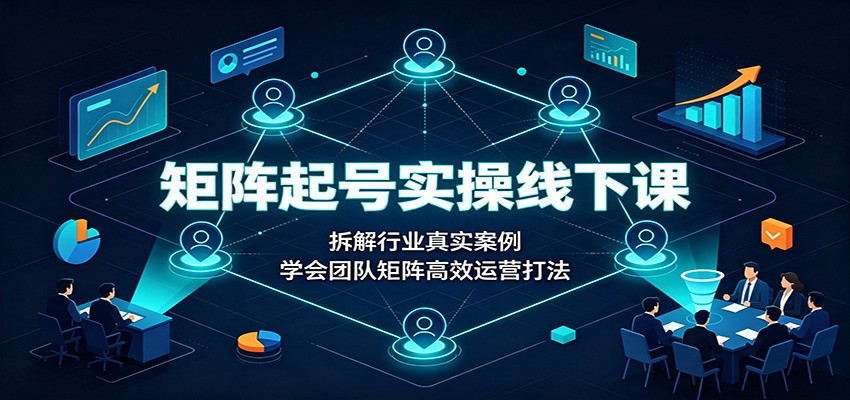 矩阵起号实操线下课:拆解行业真实案例,学会团队矩阵高效运营打法-聚业