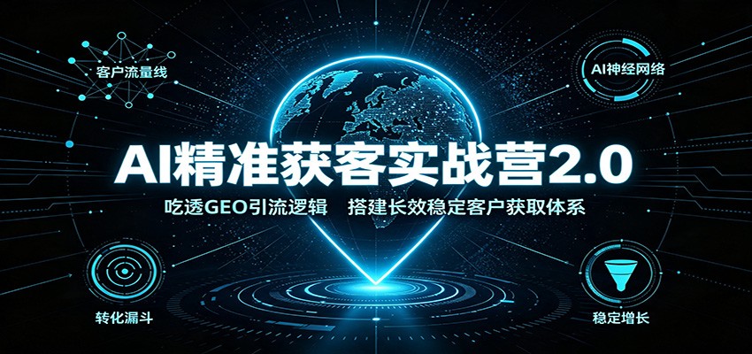 AI精准获客实战营2.0:吃透GEO引流逻辑,搭建长效稳定客户获取体系-聚业