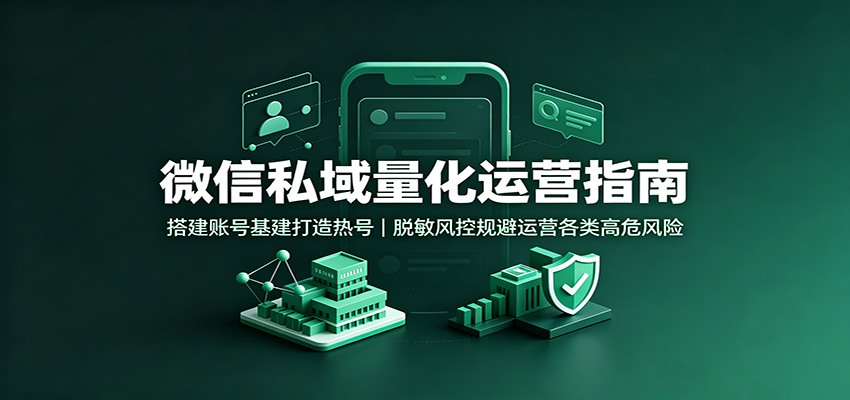 微信私域量化运营指南:搭建账号基建打造热号,脱敏风控规避运营各类高危风险-聚业