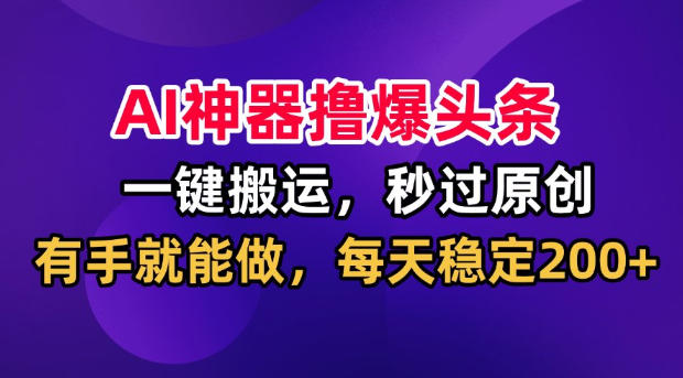 AI神器撸爆头条,一键搬运,秒过原创,有手就能做,每天稳定200+【揭秘】-聚业