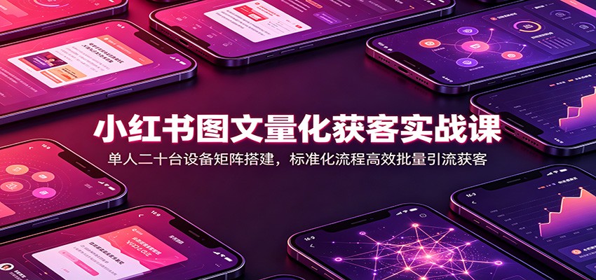 小红书图文量化获客实战课:单人二十台设备矩阵搭建,标准化流程高效批量引流获客-聚业