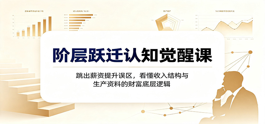 阶层跃迁认知觉醒课：跳出薪资提升误区，看懂收入结构与生产资料的财富底层逻辑-聚业
