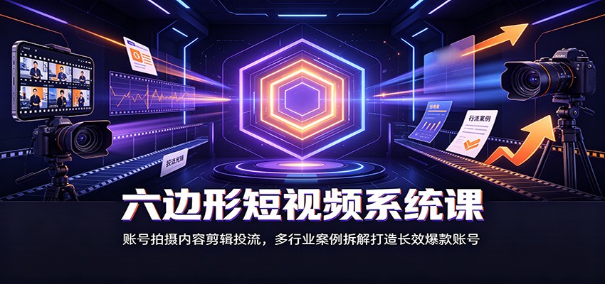六边形短视频系统课:账号拍摄内容剪辑投流,多行业案例拆解打造长效爆款账号-聚业
